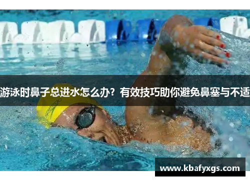 游泳时鼻子总进水怎么办？有效技巧助你避免鼻塞与不适